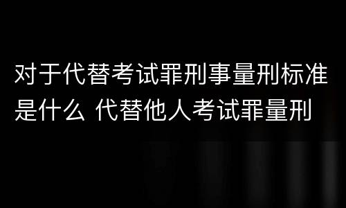对于代替考试罪刑事量刑标准是什么 代替他人考试罪量刑