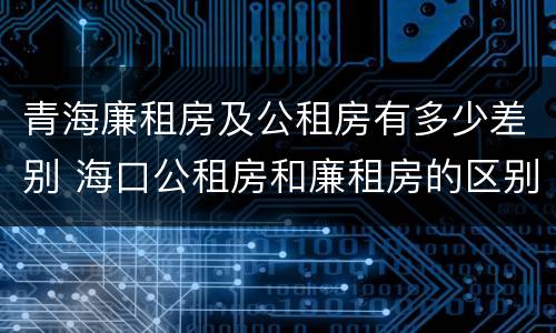 青海廉租房及公租房有多少差别 海口公租房和廉租房的区别