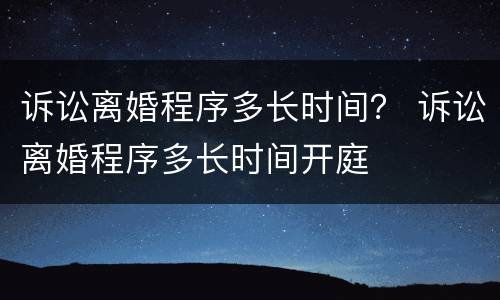 诉讼离婚程序多长时间？ 诉讼离婚程序多长时间开庭