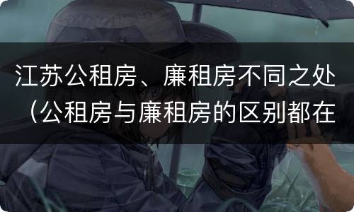 江苏公租房、廉租房不同之处（公租房与廉租房的区别都在此,别再搞错了!）