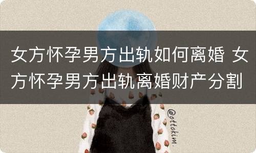 女方怀孕男方出轨如何离婚 女方怀孕男方出轨离婚财产分割