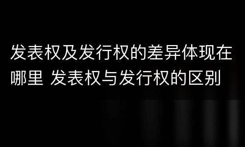 发表权及发行权的差异体现在哪里 发表权与发行权的区别