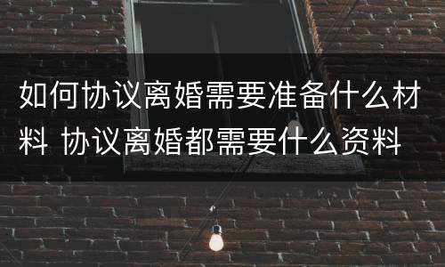 如何协议离婚需要准备什么材料 协议离婚都需要什么资料