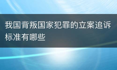 我国背叛国家犯罪的立案追诉标准有哪些