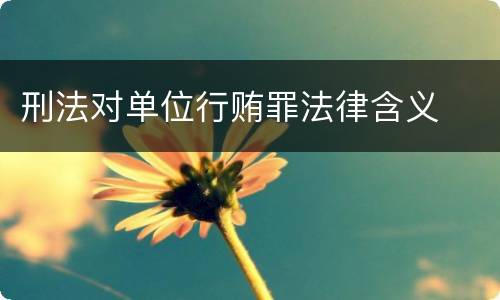 刑法对单位行贿罪法律含义