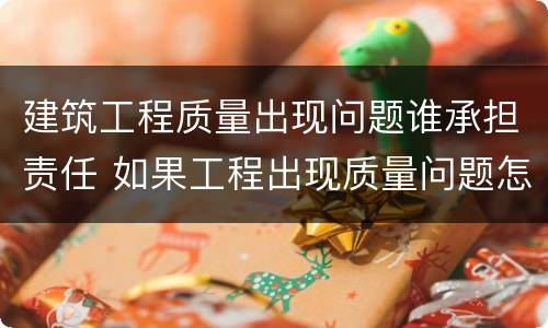 建筑工程质量出现问题谁承担责任 如果工程出现质量问题怎么定责任
