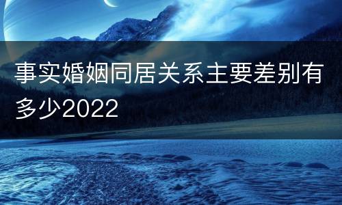 事实婚姻同居关系主要差别有多少2022