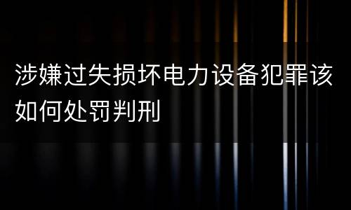 涉嫌过失损坏电力设备犯罪该如何处罚判刑