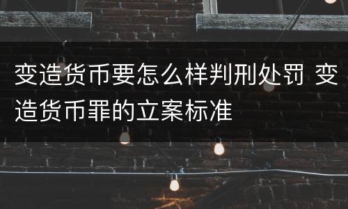 变造货币要怎么样判刑处罚 变造货币罪的立案标准