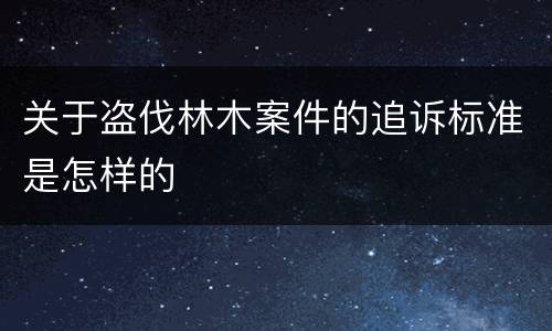 关于盗伐林木案件的追诉标准是怎样的