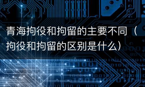 青海拘役和拘留的主要不同（拘役和拘留的区别是什么）