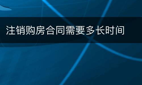 注销购房合同需要多长时间