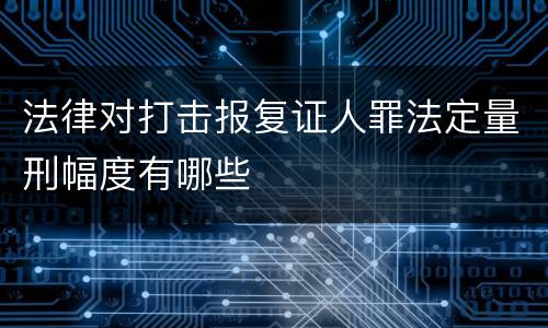 法律对打击报复证人罪法定量刑幅度有哪些