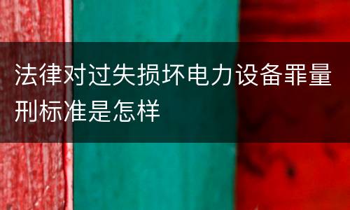 法律对过失损坏电力设备罪量刑标准是怎样