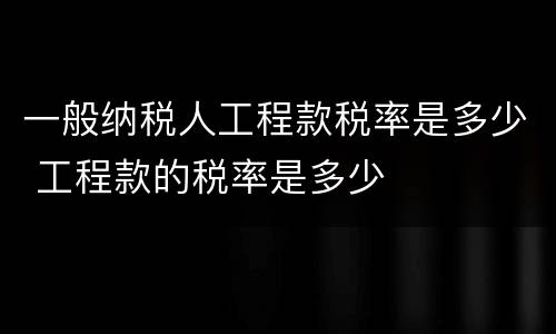 一般纳税人工程款税率是多少 工程款的税率是多少