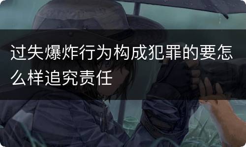 过失爆炸行为构成犯罪的要怎么样追究责任