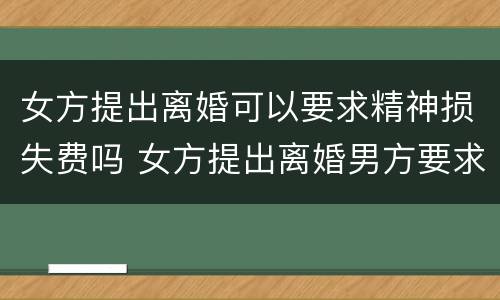 女方提出离婚可以要求精神损失费吗 女方提出离婚男方要求赔偿精神损失费可以吗