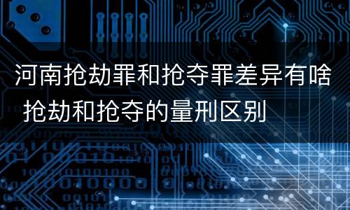 河南抢劫罪和抢夺罪差异有啥 抢劫和抢夺的量刑区别