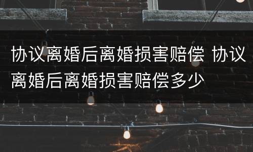 协议离婚后离婚损害赔偿 协议离婚后离婚损害赔偿多少