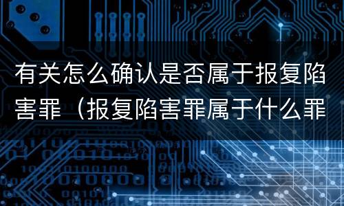 有关怎么确认是否属于报复陷害罪（报复陷害罪属于什么罪）