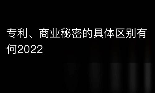 专利、商业秘密的具体区别有何2022
