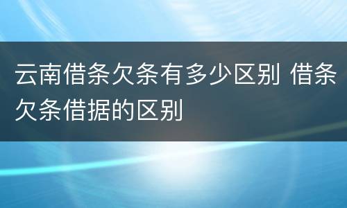 云南借条欠条有多少区别 借条欠条借据的区别