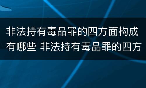 非法持有毒品罪的四方面构成有哪些 非法持有毒品罪的四方面构成有哪些要件