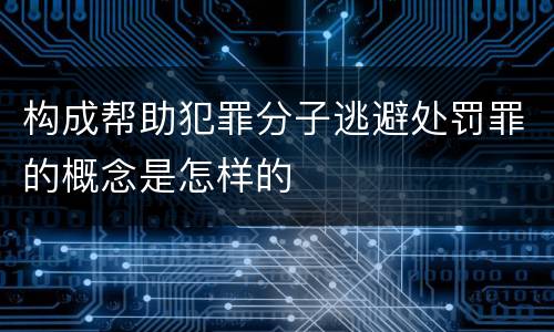 构成帮助犯罪分子逃避处罚罪的概念是怎样的