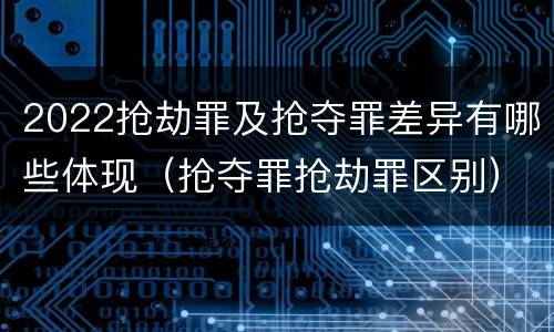 2022抢劫罪及抢夺罪差异有哪些体现（抢夺罪抢劫罪区别）