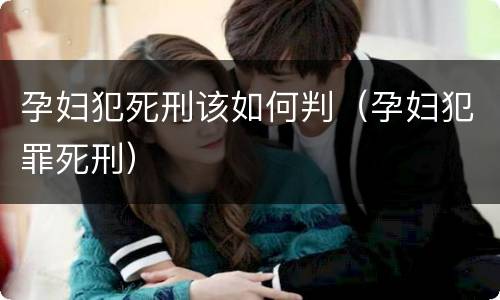 孕妇犯死刑该如何判（孕妇犯罪死刑）