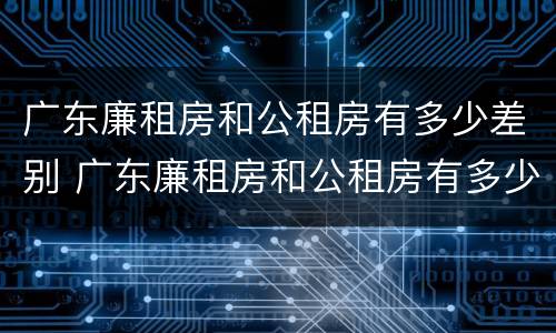 广东廉租房和公租房有多少差别 广东廉租房和公租房有多少差别呢