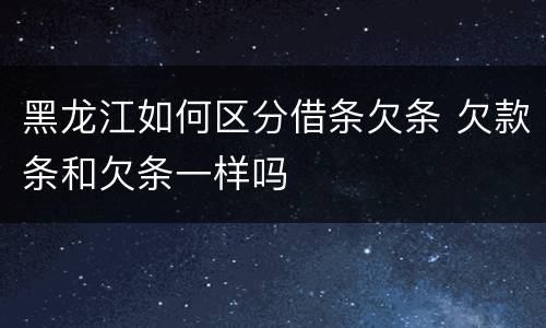 黑龙江如何区分借条欠条 欠款条和欠条一样吗