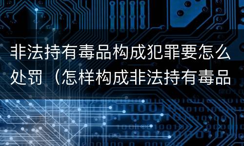 非法持有毒品构成犯罪要怎么处罚（怎样构成非法持有毒品罪）