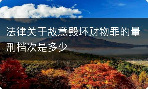 法律关于故意毁坏财物罪的量刑档次是多少