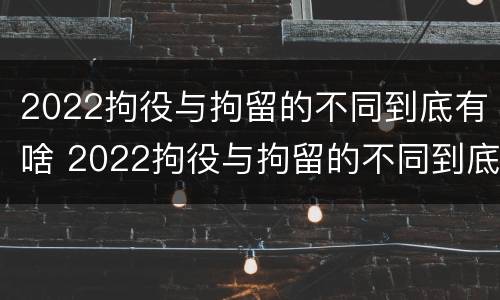 2022拘役与拘留的不同到底有啥 2022拘役与拘留的不同到底有啥不同