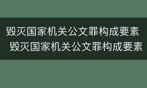 毁灭国家机关公文罪构成要素 毁灭国家机关公文罪构成要素有哪些