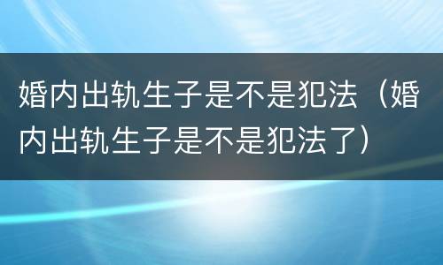 婚内出轨生子是不是犯法（婚内出轨生子是不是犯法了）