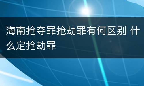 海南抢夺罪抢劫罪有何区别 什么定抢劫罪