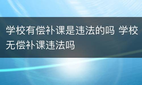 学校有偿补课是违法的吗 学校无偿补课违法吗