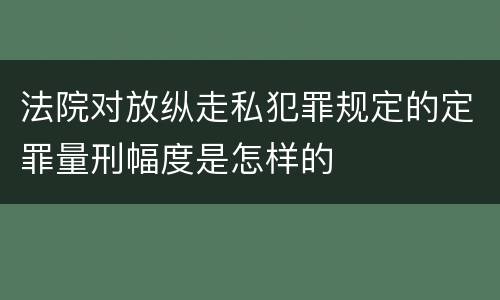 法院对放纵走私犯罪规定的定罪量刑幅度是怎样的
