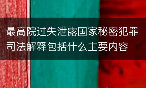 最高院过失泄露国家秘密犯罪司法解释包括什么主要内容