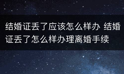 结婚证丢了应该怎么样办 结婚证丢了怎么样办理离婚手续