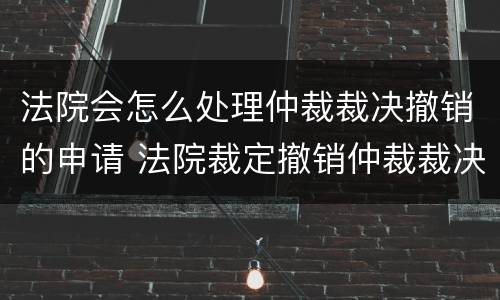 法院会怎么处理仲裁裁决撤销的申请 法院裁定撤销仲裁裁决案件后怎么办