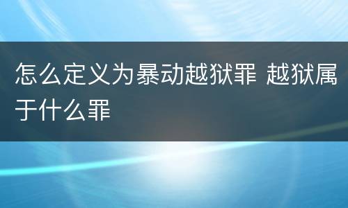 怎么定义为暴动越狱罪 越狱属于什么罪