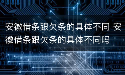 安徽借条跟欠条的具体不同 安徽借条跟欠条的具体不同吗