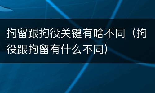 拘留跟拘役关键有啥不同（拘役跟拘留有什么不同）