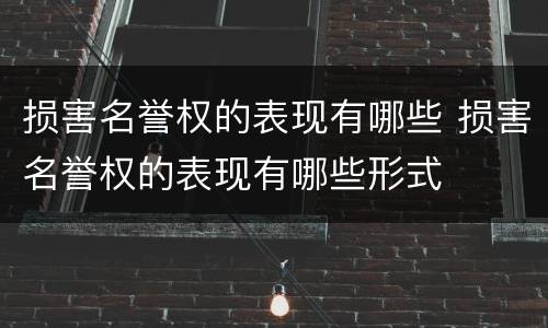损害名誉权的表现有哪些 损害名誉权的表现有哪些形式