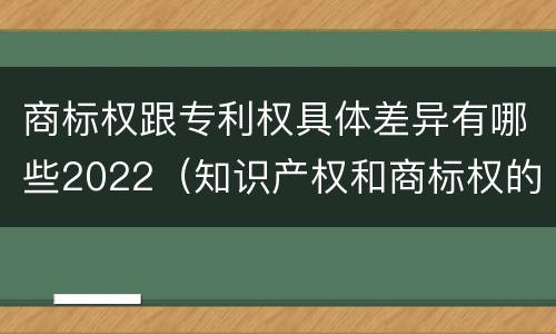 商标权跟专利权具体差异有哪些2022（知识产权和商标权的区别）
