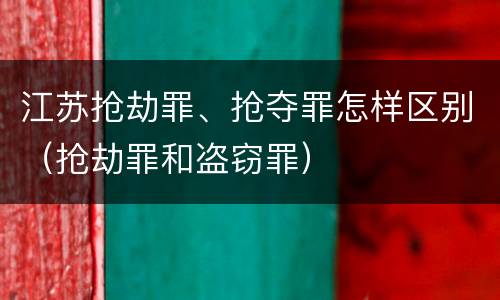 江苏抢劫罪、抢夺罪怎样区别（抢劫罪和盗窃罪）