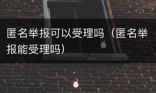 匿名举报可以受理吗（匿名举报能受理吗）